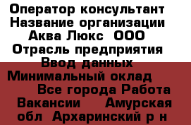 Оператор-консультант › Название организации ­ Аква Люкс, ООО › Отрасль предприятия ­ Ввод данных › Минимальный оклад ­ 30 000 - Все города Работа » Вакансии   . Амурская обл.,Архаринский р-н